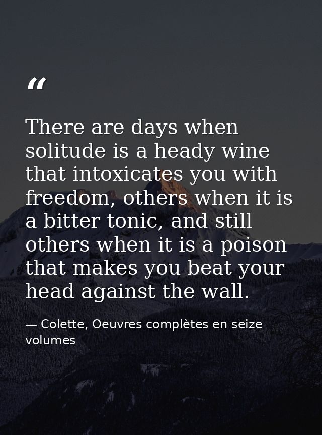 There are days when solitude is a heady wine that intoxicates you with freedom, others when it is a bitter tonic, and st — Colette, Oeuvres complètes en seize volumes