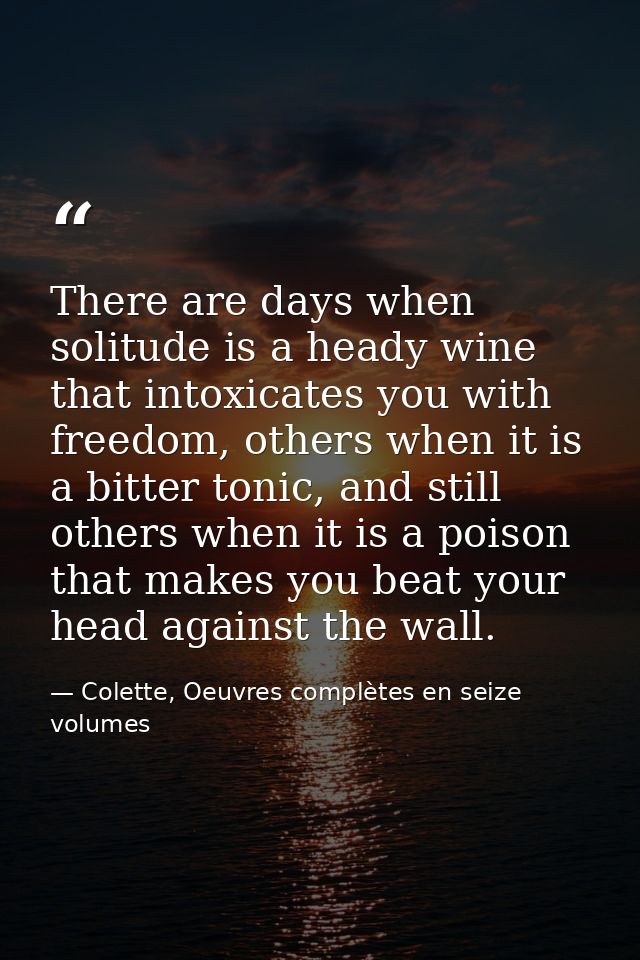There are days when solitude is a heady wine that intoxicates you with freedom, others when it is a bitter tonic, and st — Colette, Oeuvres complètes en seize volumes