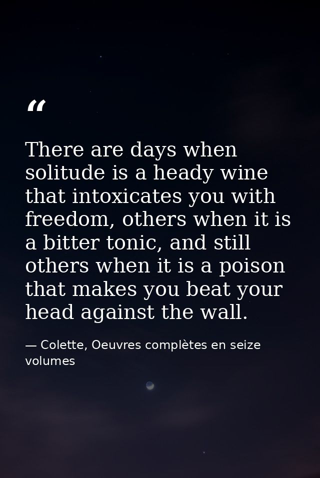 There are days when solitude is a heady wine that intoxicates you with freedom, others when it is a bitter tonic, and st — Colette, Oeuvres complètes en seize volumes