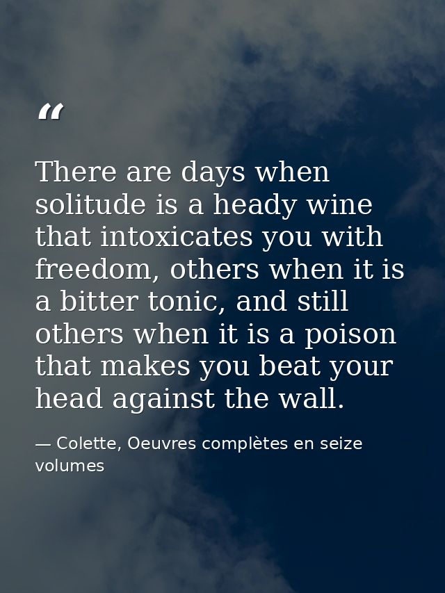 There are days when solitude is a heady wine that intoxicates you with freedom, others when it is a bitter tonic, and st — Colette, Oeuvres complètes en seize volumes