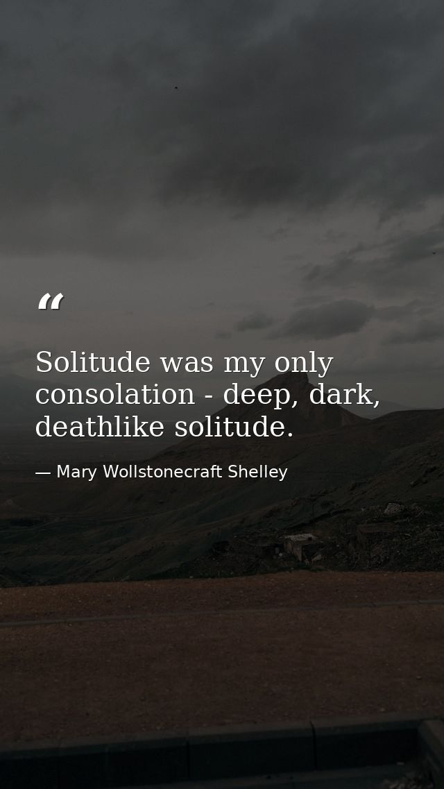 Solitude was my only consolation - deep, dark, deathlike solitude. — Mary Wollstonecraft Shelley
