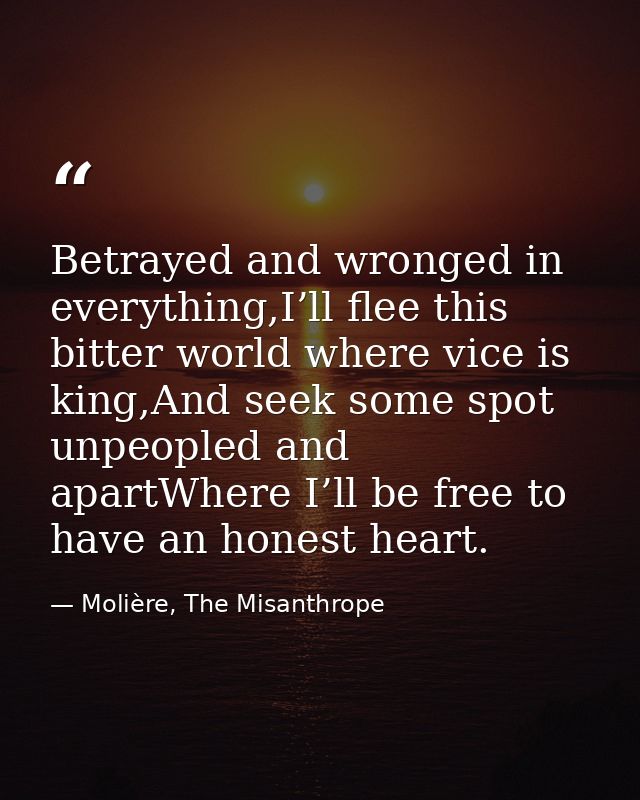 Betrayed and wronged in everything,I’ll flee this bitter world where vice is king,And seek some spot unpeopled and apart — Molière, The Misanthrope