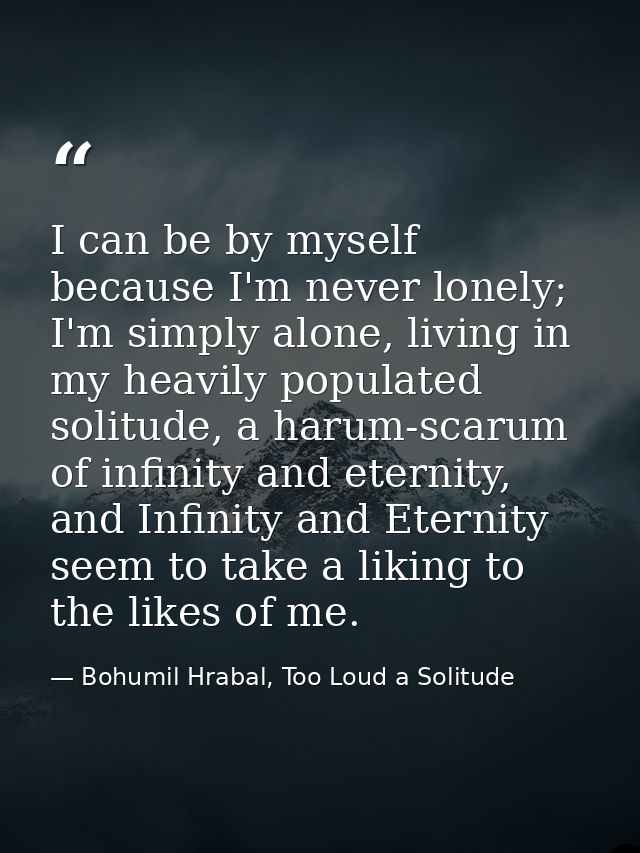 I can be by myself because I'm never lonely; I'm simply alone, living in my heavily populated solitude, a harum-scarum o — Bohumil Hrabal, Too Loud a Solitude