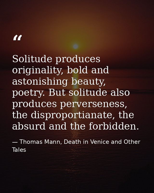 Solitude produces originality, bold and astonishing beauty, poetry. But solitude also produces perverseness, the disprop — Thomas Mann, Death in Venice and Other Tales