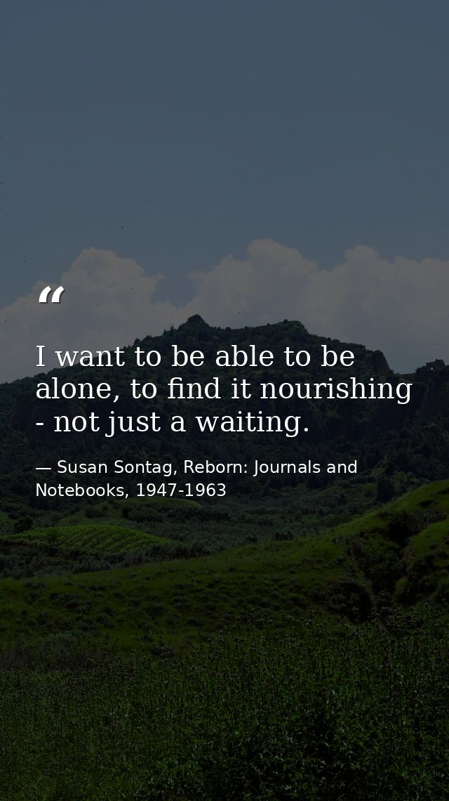 I want to be able to be alone, to find it nourishing - not just a waiting. — Susan Sontag, Reborn: Journals and Notebooks, 1947-1963