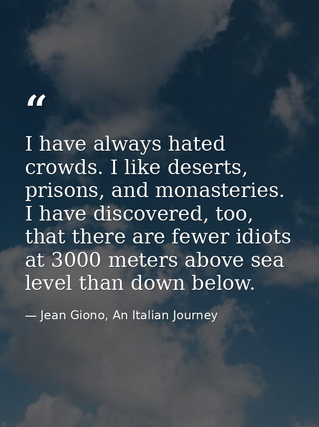 I have always hated crowds. I like deserts, prisons, and monasteries. I have discovered, too, that there are fewer idiot — Jean Giono, An Italian Journey