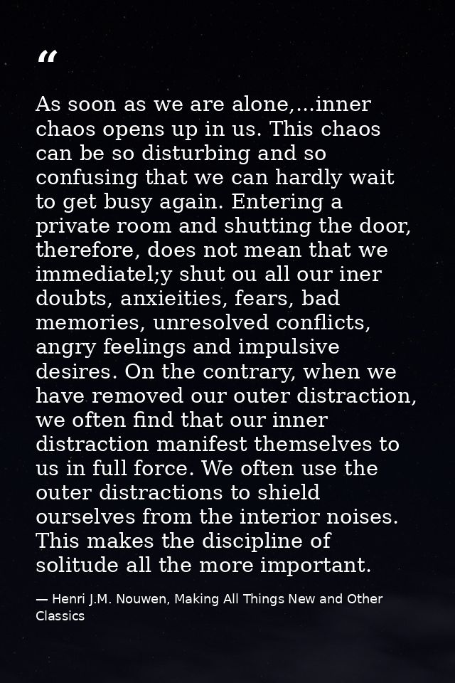 As soon as we are alone,...inner chaos opens up in us. This chaos can be so disturbing and so confusing that we can hard — Henri J.M. Nouwen, Making All Things New and Other Classics