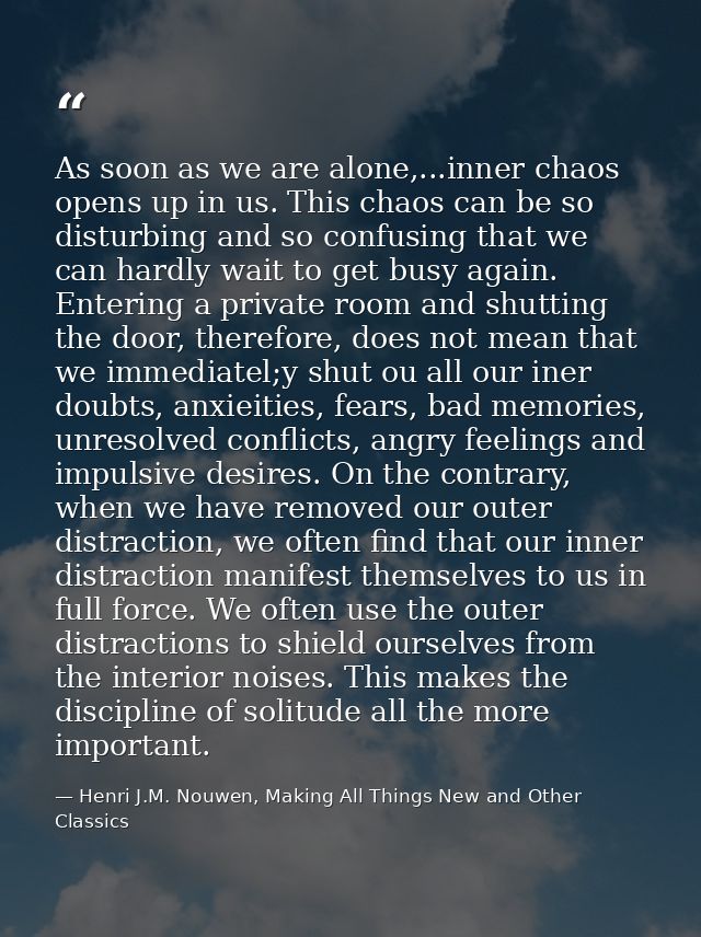 As soon as we are alone,...inner chaos opens up in us. This chaos can be so disturbing and so confusing that we can hard — Henri J.M. Nouwen, Making All Things New and Other Classics