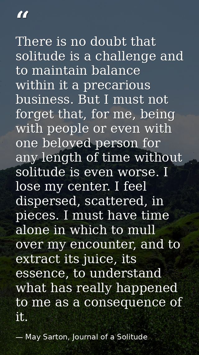 There is no doubt that solitude is a challenge and to maintain balance within it a precarious business. But I must not f — May Sarton, Journal of a Solitude