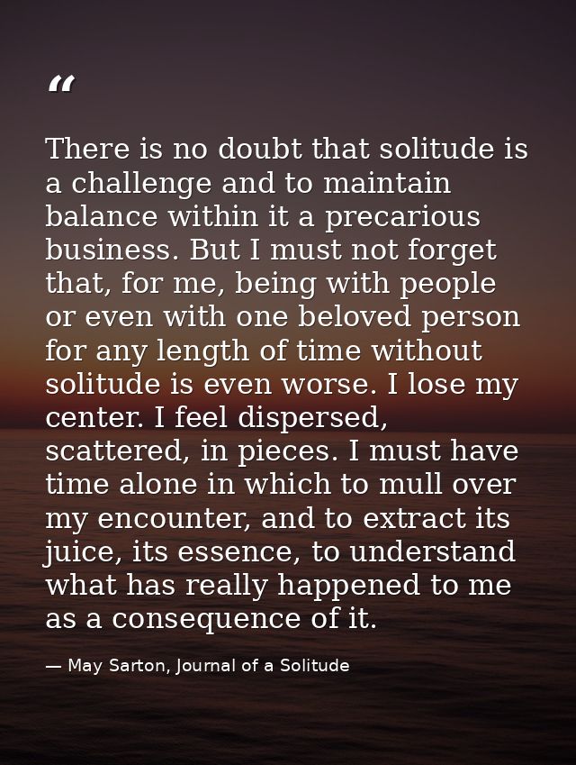 There is no doubt that solitude is a challenge and to maintain balance within it a precarious business. But I must not f — May Sarton, Journal of a Solitude