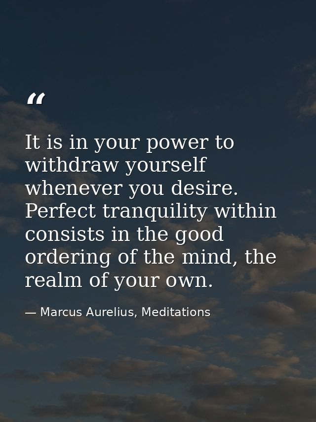 It is in your power to withdraw yourself whenever you desire. Perfect tranquility within consists in the good ordering o — Marcus Aurelius, Meditations