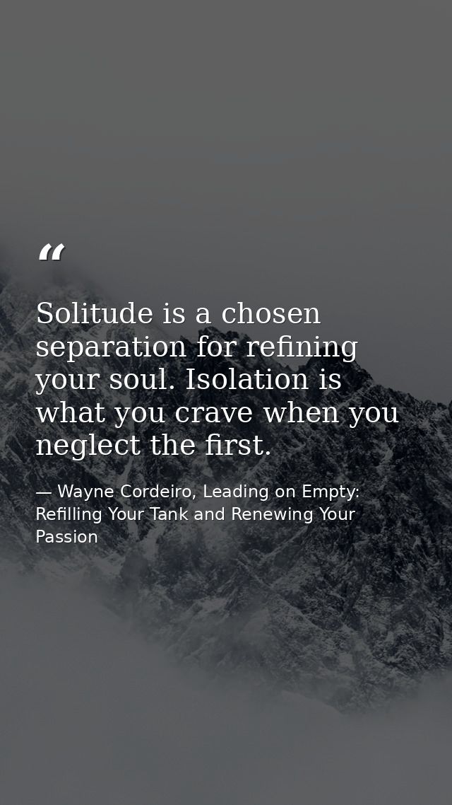 Solitude is a chosen separation for refining your soul. Isolation is what you crave when you neglect the first. — Wayne Cordeiro, Leading on Empty: Refilling Your Tank and Renewing Your Passion