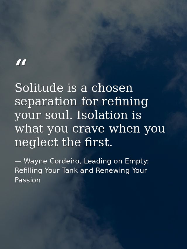 Solitude is a chosen separation for refining your soul. Isolation is what you crave when you neglect the first. — Wayne Cordeiro, Leading on Empty: Refilling Your Tank and Renewing Your Passion