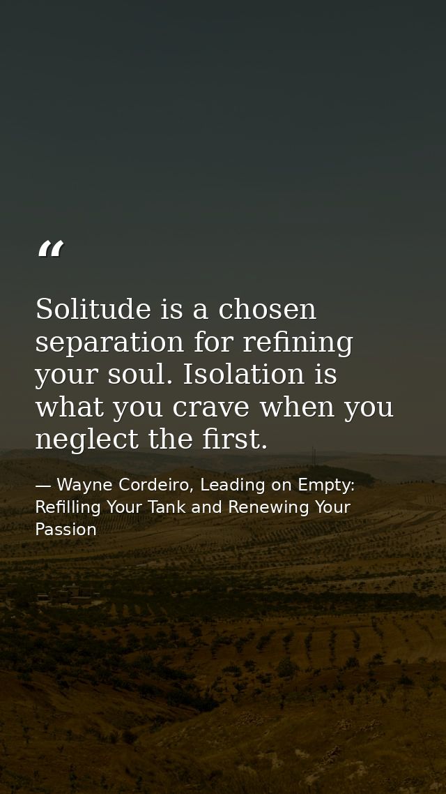 Solitude is a chosen separation for refining your soul. Isolation is what you crave when you neglect the first. — Wayne Cordeiro, Leading on Empty: Refilling Your Tank and Renewing Your Passion