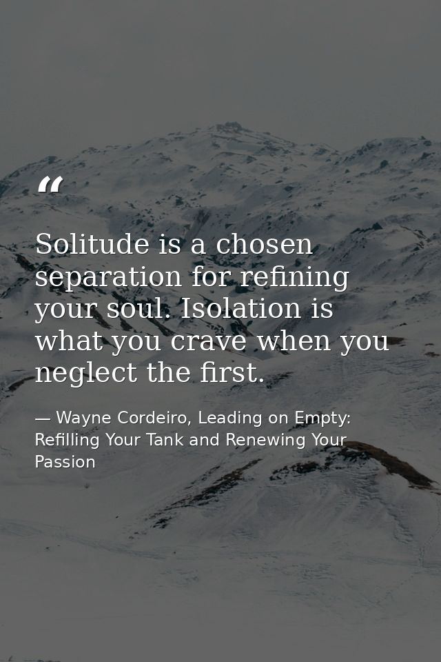 Solitude is a chosen separation for refining your soul. Isolation is what you crave when you neglect the first. — Wayne Cordeiro, Leading on Empty: Refilling Your Tank and Renewing Your Passion