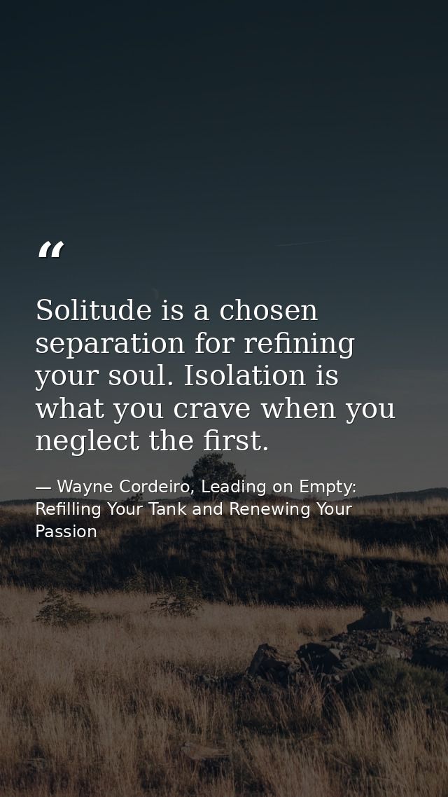 Solitude is a chosen separation for refining your soul. Isolation is what you crave when you neglect the first. — Wayne Cordeiro, Leading on Empty: Refilling Your Tank and Renewing Your Passion