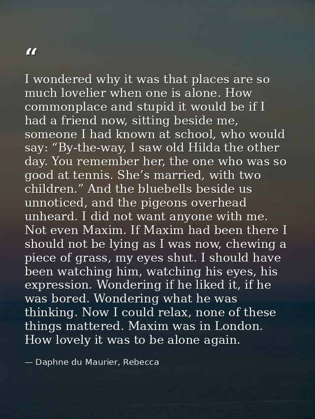 I wondered why it was that places are so much lovelier when one is alone. How commonplace and stupid it would be if I ha — Daphne du Maurier, Rebecca