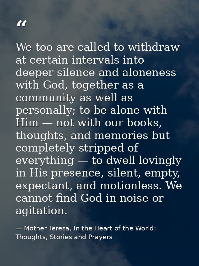 We too are called to withdraw at certain intervals into deeper silence and aloneness with God, together as a community a — Mother Teresa, In the Heart of the World: Thoughts, Stories and Prayers