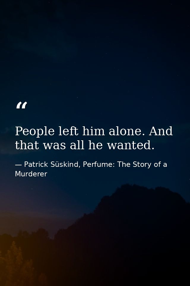 People left him alone. And that was all he wanted. — Patrick Süskind, Perfume: The Story of a Murderer