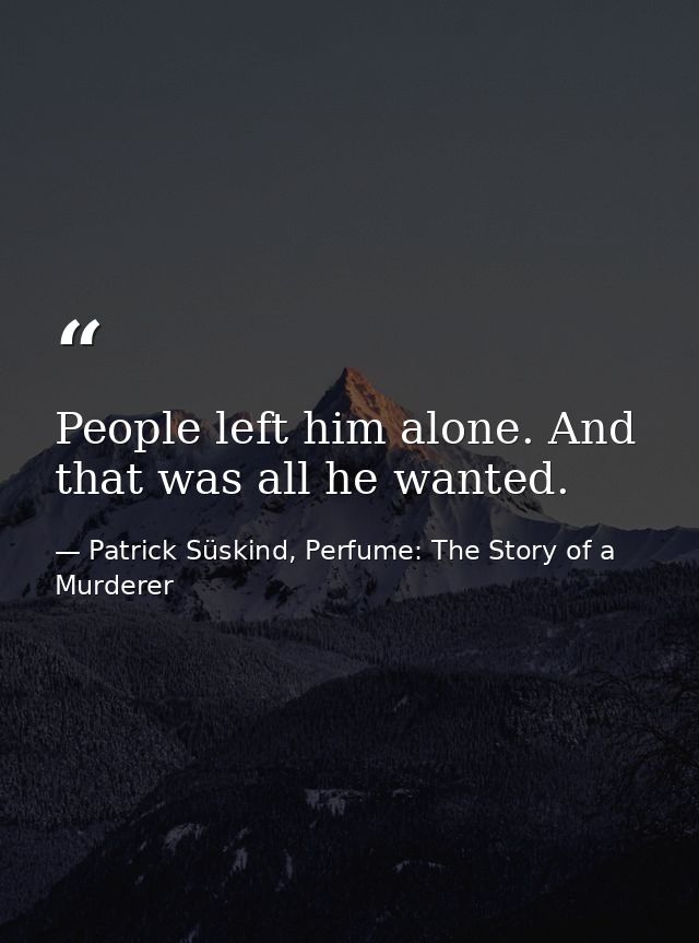People left him alone. And that was all he wanted. — Patrick Süskind, Perfume: The Story of a Murderer