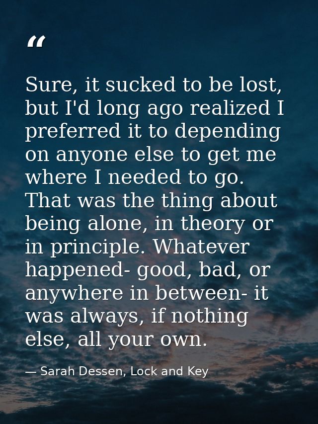 Sure, it sucked to be lost, but I'd long ago realized I preferred it to depending on anyone else to get me where I neede — Sarah Dessen, Lock and Key