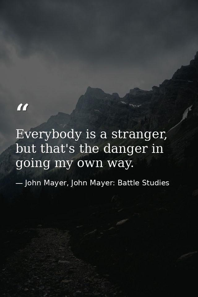 Everybody is a stranger, but that's the danger in going my own way. — John Mayer, John Mayer: Battle Studies