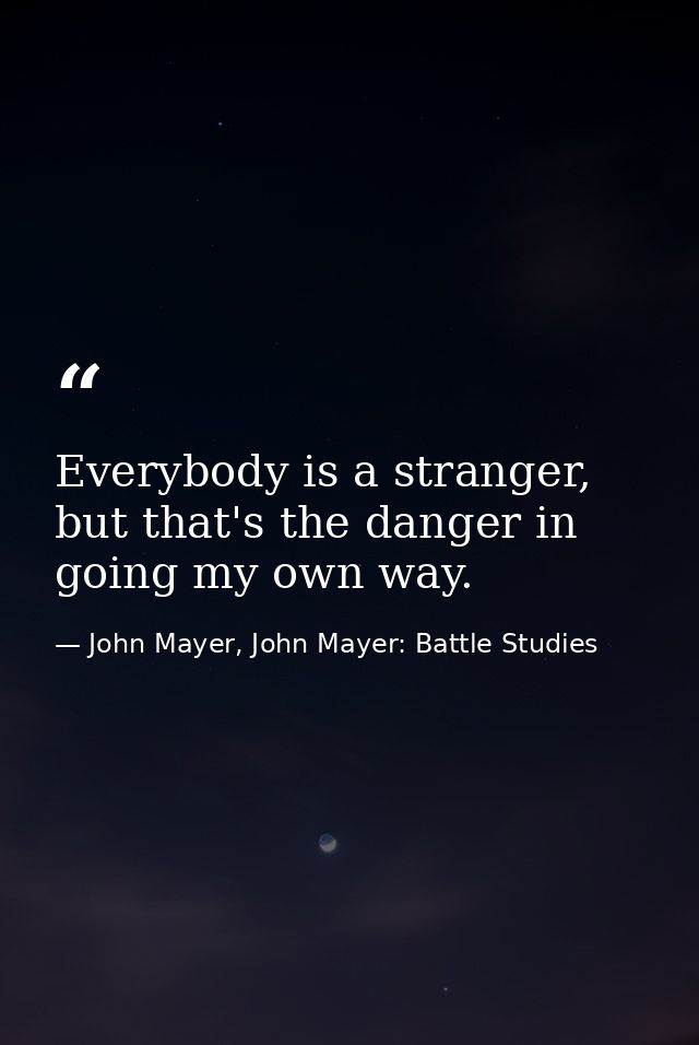 Everybody is a stranger, but that's the danger in going my own way. — John Mayer, John Mayer: Battle Studies