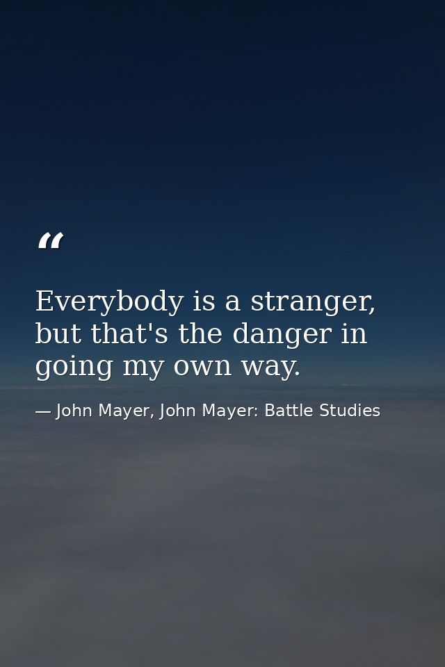 Everybody is a stranger, but that's the danger in going my own way. — John Mayer, John Mayer: Battle Studies