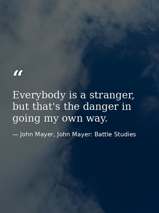 Everybody is a stranger, but that's the danger in going my own way. — John Mayer, John Mayer: Battle Studies