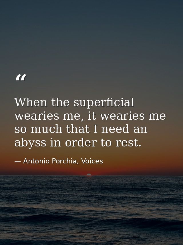 When the superficial wearies me, it wearies me so much that I need an abyss in order to rest. — Antonio Porchia, Voices