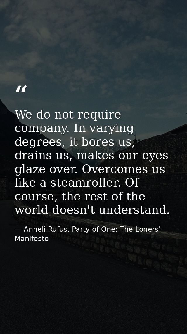 We do not require company. In varying degrees, it bores us, drains us, makes our eyes glaze over. Overcomes us like a st — Anneli Rufus, Party of One: The Loners' Manifesto