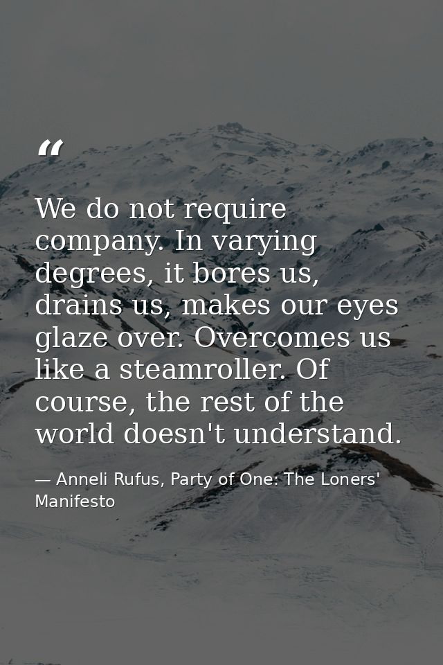 We do not require company. In varying degrees, it bores us, drains us, makes our eyes glaze over. Overcomes us like a st — Anneli Rufus, Party of One: The Loners' Manifesto