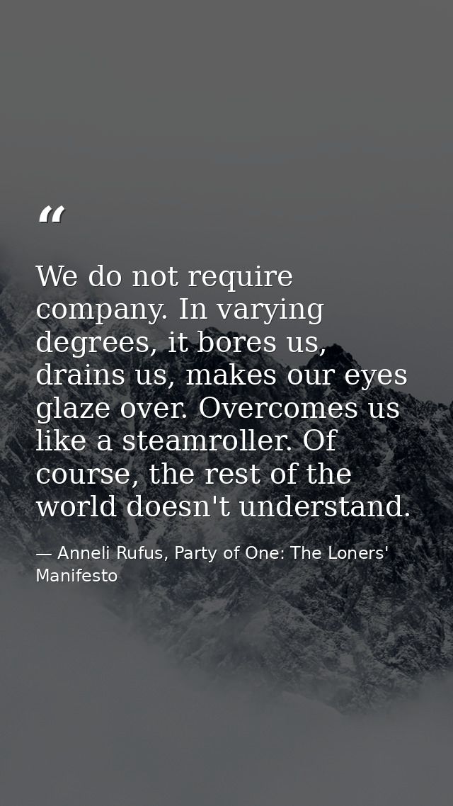 We do not require company. In varying degrees, it bores us, drains us, makes our eyes glaze over. Overcomes us like a st — Anneli Rufus, Party of One: The Loners' Manifesto