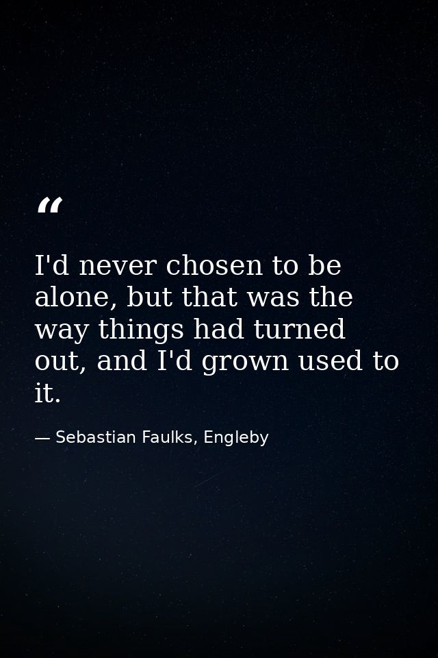 I'd never chosen to be alone, but that was the way things had turned out, and I'd grown used to it. — Sebastian Faulks, Engleby