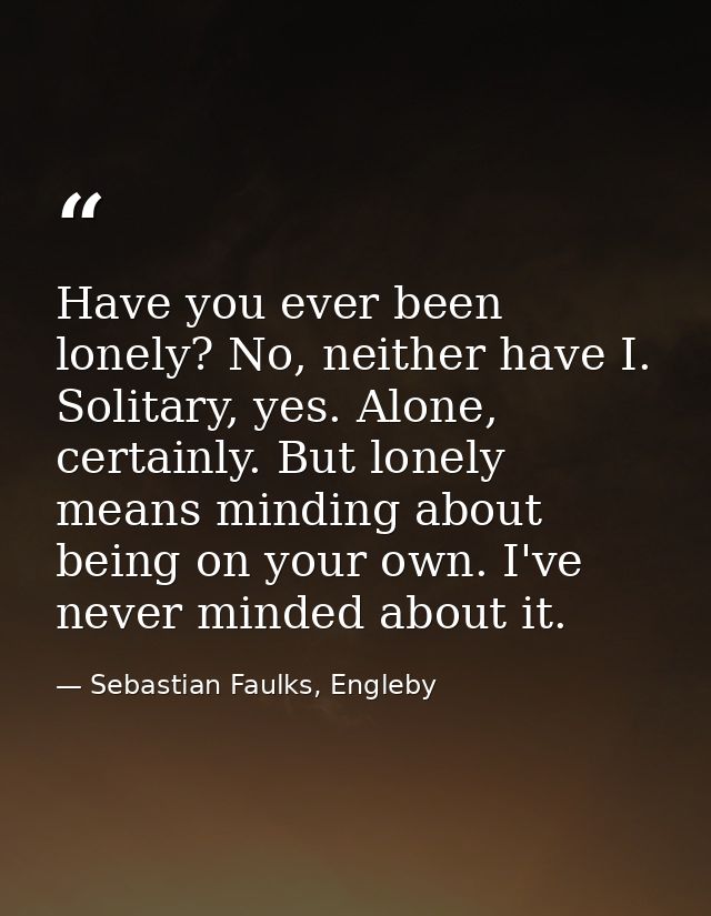 Have you ever been lonely? No, neither have I. Solitary, yes. Alone, certainly. But lonely means minding about being on  — Sebastian Faulks, Engleby
