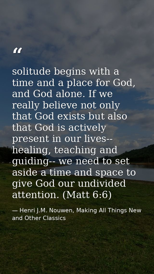 solitude begins with a time and a place for God, and God alone. If we really believe not only that God exists but also t — Henri J.M. Nouwen, Making All Things New and Other Classics