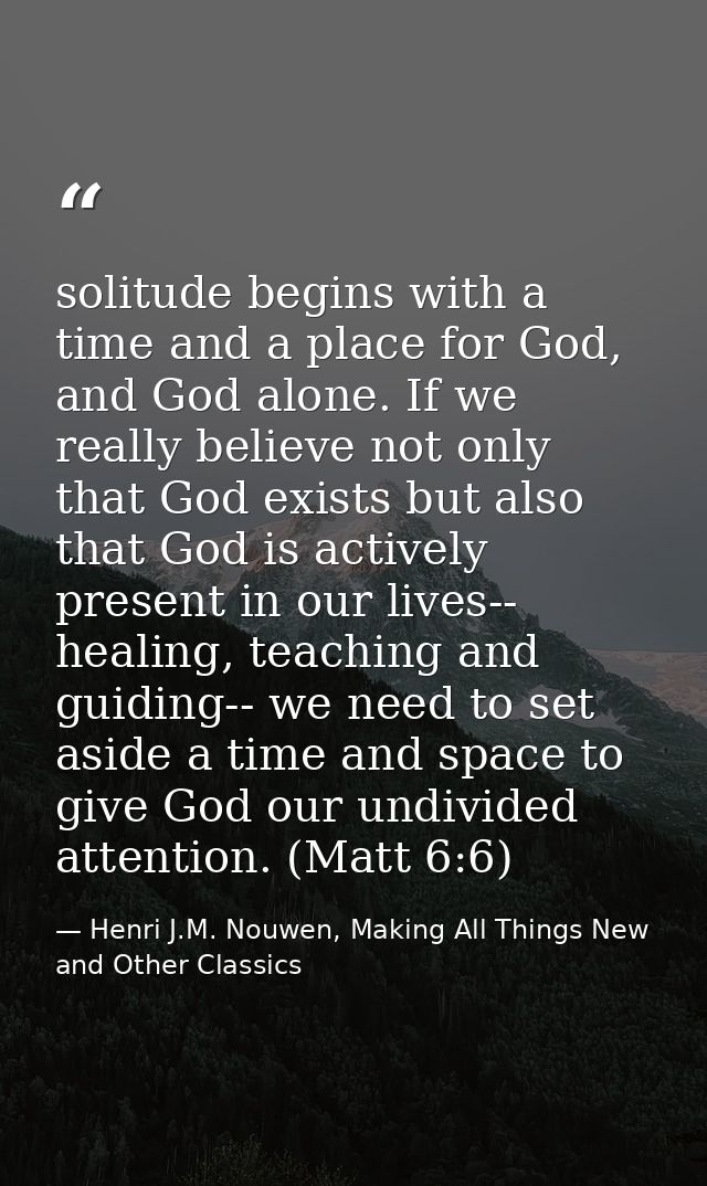 solitude begins with a time and a place for God, and God alone. If we really believe not only that God exists but also t — Henri J.M. Nouwen, Making All Things New and Other Classics