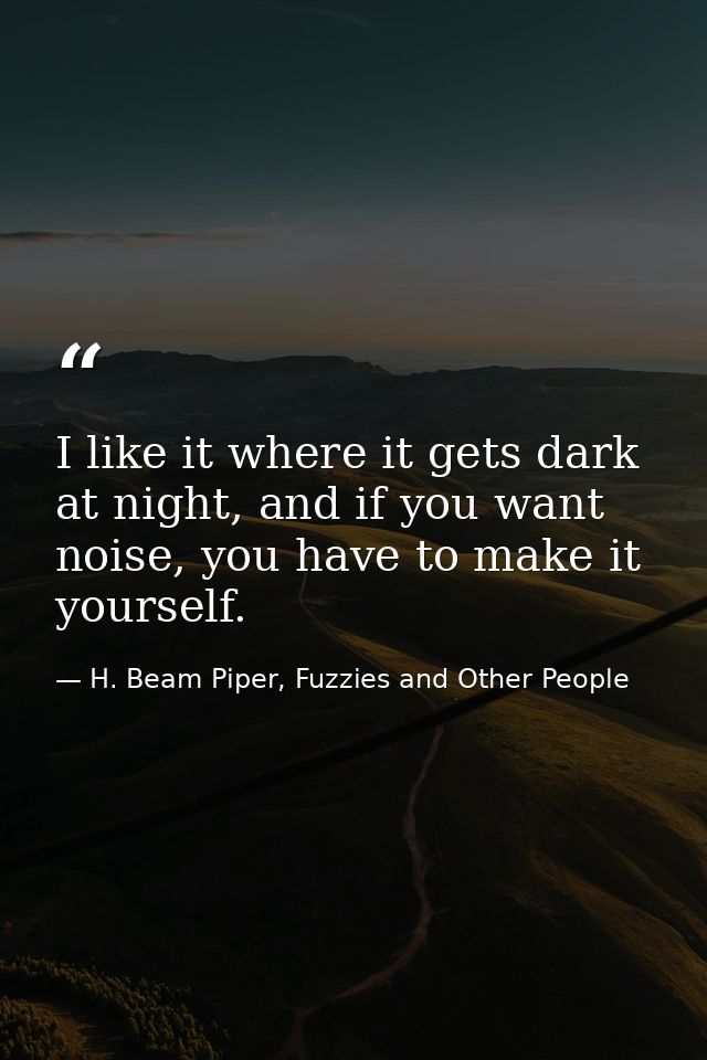 I like it where it gets dark at night, and if you want noise, you have to make it yourself. — H. Beam Piper, Fuzzies and Other People