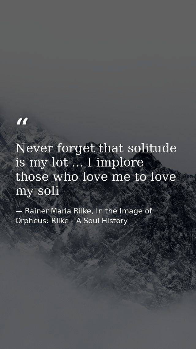 Never forget that solitude is my lot ... I implore those who love me to love my soli — Rainer Maria Rilke, In the Image of Orpheus: Rilke - A Soul History
