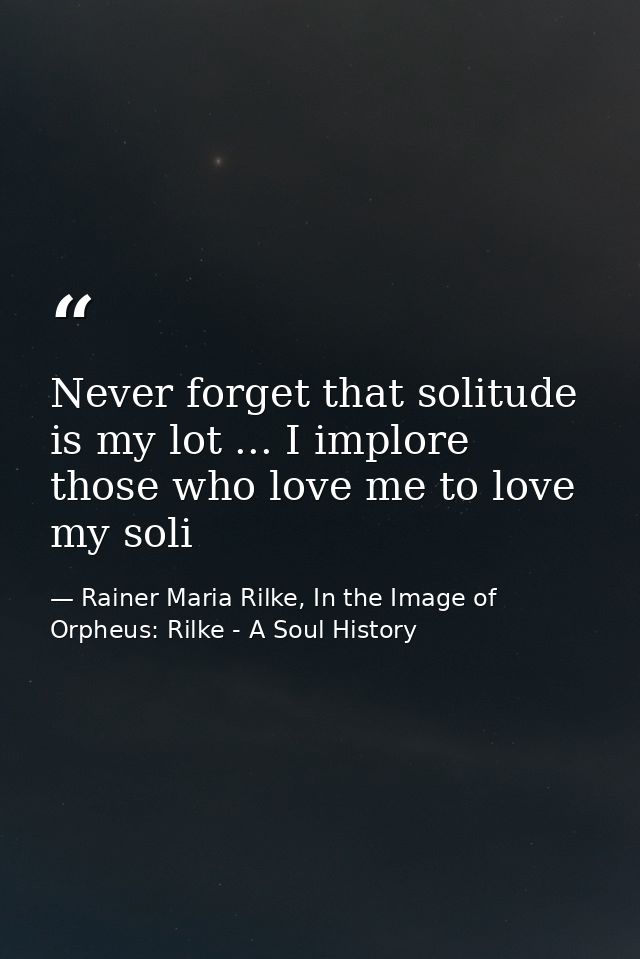 Never forget that solitude is my lot ... I implore those who love me to love my soli — Rainer Maria Rilke, In the Image of Orpheus: Rilke - A Soul History