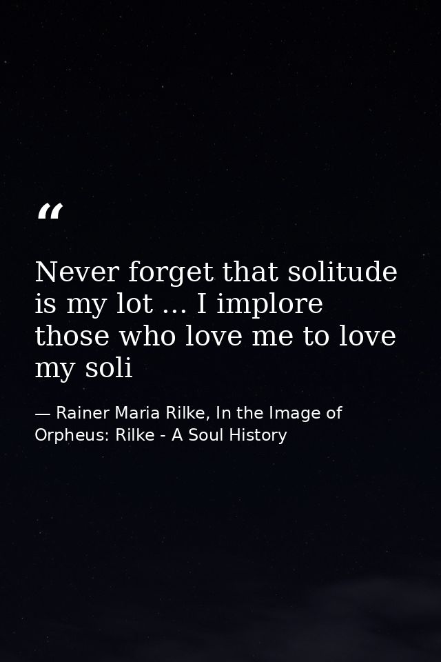 Never forget that solitude is my lot ... I implore those who love me to love my soli — Rainer Maria Rilke, In the Image of Orpheus: Rilke - A Soul History