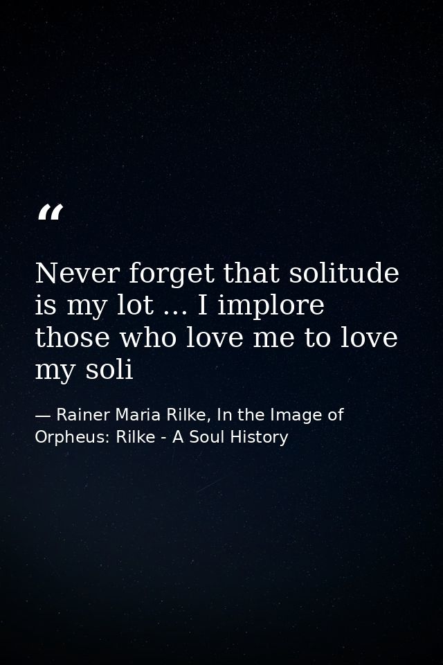 Never forget that solitude is my lot ... I implore those who love me to love my soli — Rainer Maria Rilke, In the Image of Orpheus: Rilke - A Soul History