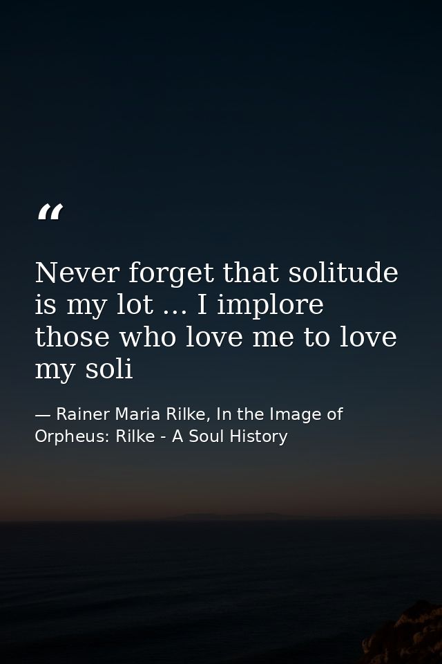 Never forget that solitude is my lot ... I implore those who love me to love my soli — Rainer Maria Rilke, In the Image of Orpheus: Rilke - A Soul History