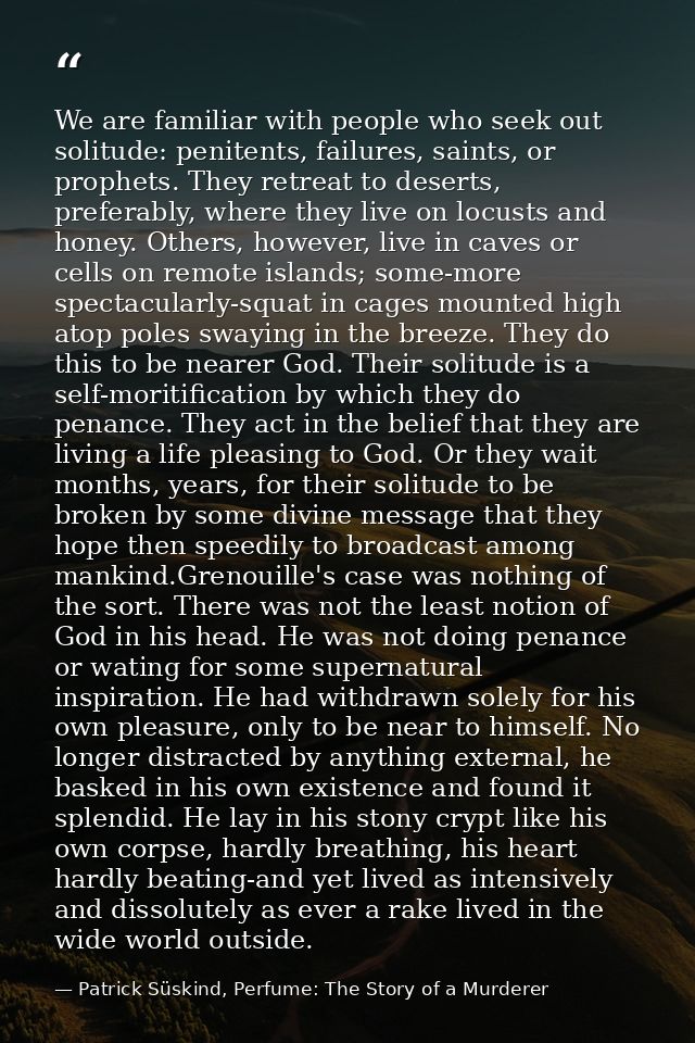 We are familiar with people who seek out solitude: penitents, failures, saints, or prophets. They retreat to deserts, pr — Patrick Süskind, Perfume: The Story of a Murderer