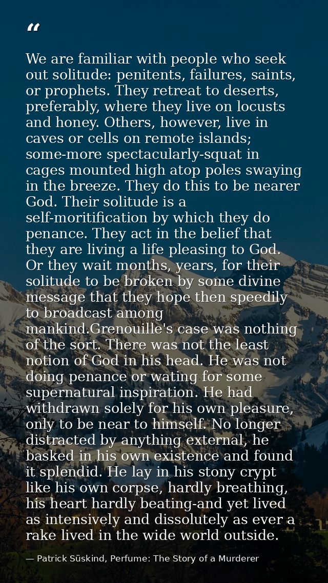 We are familiar with people who seek out solitude: penitents, failures, saints, or prophets. They retreat to deserts, pr — Patrick Süskind, Perfume: The Story of a Murderer