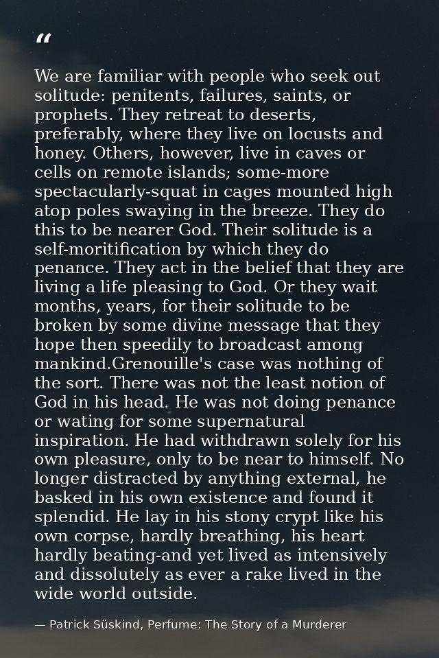 We are familiar with people who seek out solitude: penitents, failures, saints, or prophets. They retreat to deserts, pr — Patrick Süskind, Perfume: The Story of a Murderer