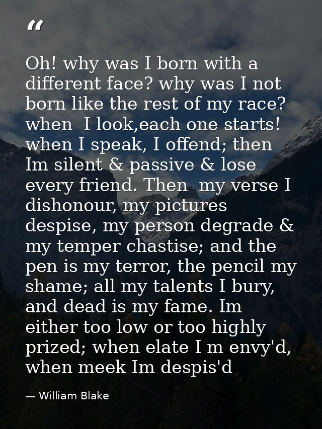 Oh! why was I born with a different face? why was I not born like the rest of my race? when  I look,each one starts! whe — William Blake