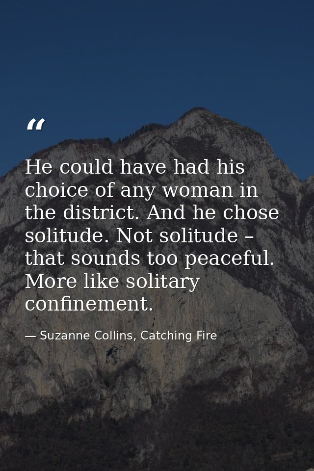 He could have had his choice of any woman in the district. And he chose solitude. Not solitude – that sounds too peacefu — Suzanne Collins, Catching Fire
