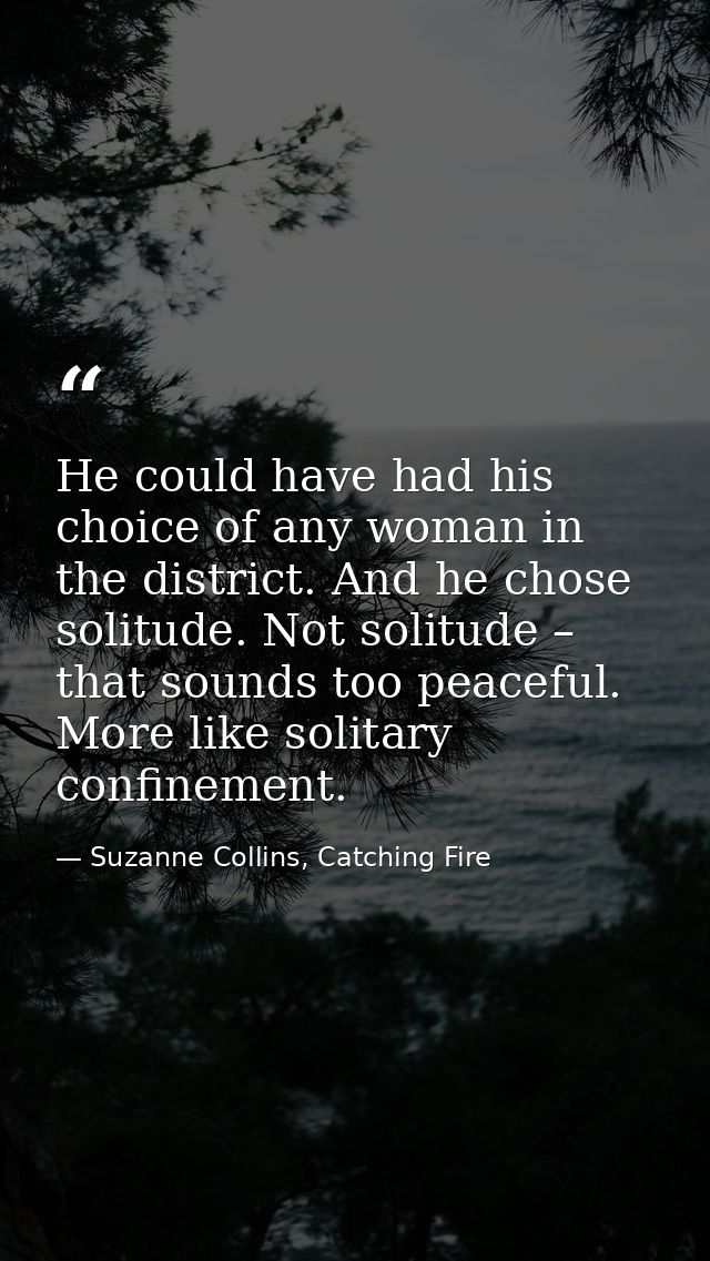 He could have had his choice of any woman in the district. And he chose solitude. Not solitude – that sounds too peacefu — Suzanne Collins, Catching Fire