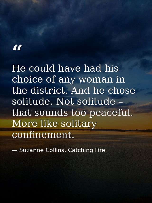 He could have had his choice of any woman in the district. And he chose solitude. Not solitude – that sounds too peacefu — Suzanne Collins, Catching Fire